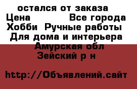 остался от заказа › Цена ­ 3 500 - Все города Хобби. Ручные работы » Для дома и интерьера   . Амурская обл.,Зейский р-н